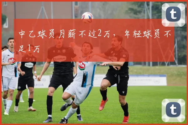 中乙球员月薪不过2万，年轻球员不足1万