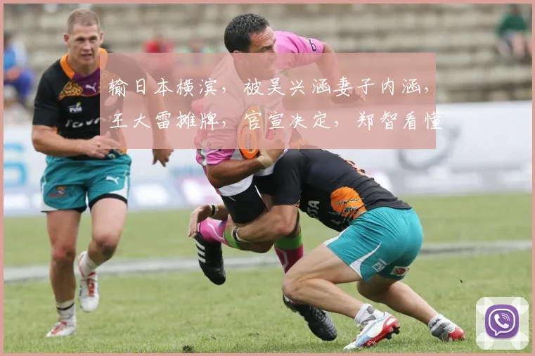 输日本横滨，被吴兴涵妻子内涵，王大雷摊牌，官宣决定，郑智看懂