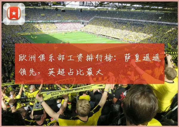 欧洲俱乐部工资排行榜：萨皇遥遥领先，英超占比最大