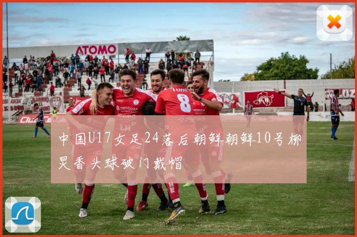 中国U17女足24落后朝鲜朝鲜10号柳炅香头球破门戴帽