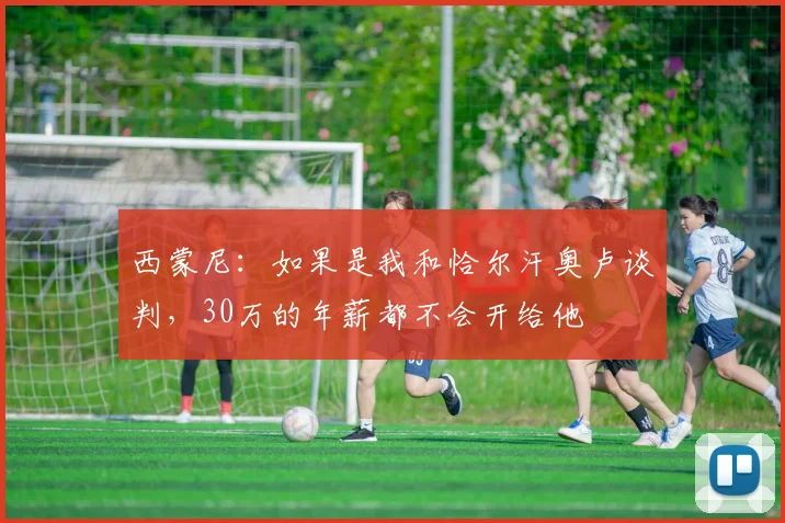 西蒙尼：如果是我和恰尔汗奥卢谈判，30万的年薪都不会开给他