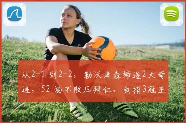 从2-1 到2-2，勒沃库森缔造2大奇迹，52 场不败压拜仁，剑指3冠王
