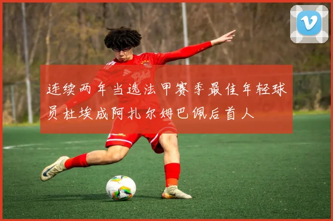 连续两年当选法甲赛季最佳年轻球员杜埃成阿扎尔姆巴佩后首人