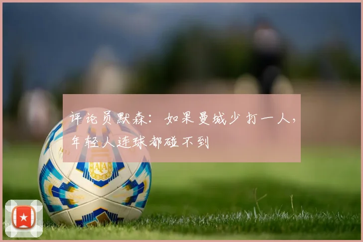 评论员默森：如果曼城少打一人，年轻人连球都碰不到