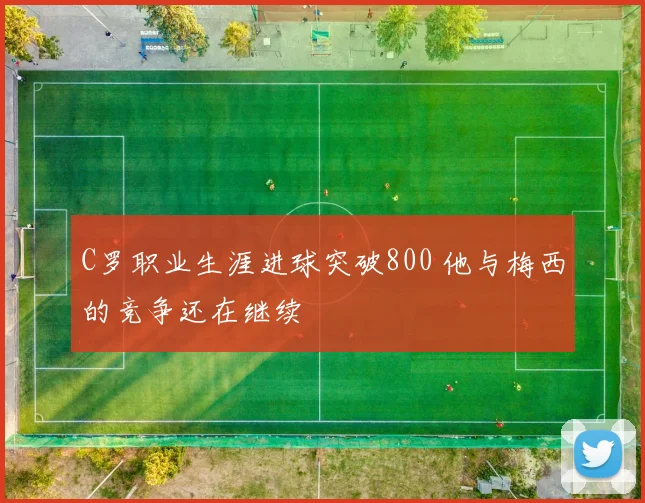 C罗职业生涯进球突破800 他与梅西的竞争还在继续