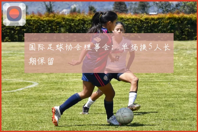 国际足球协会理事会：单场换5人长期保留