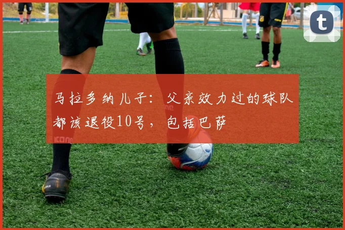 马拉多纳儿子：父亲效力过的球队都该退役10号，包括巴萨