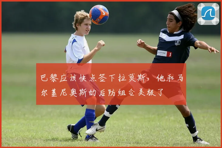 巴黎应该快点签下拉莫斯，他和马尔基尼奥斯的后防组合美极了