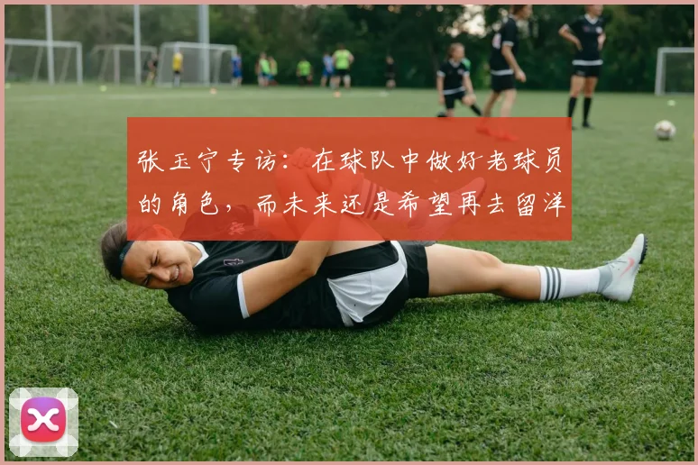 张玉宁专访：在球队中做好老球员的角色，而未来还是希望再去留洋
