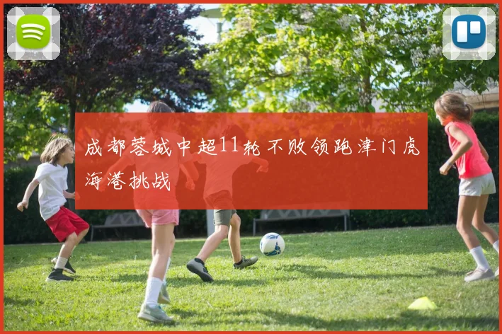 成都蓉城中超11轮不败领跑津门虎海港挑战