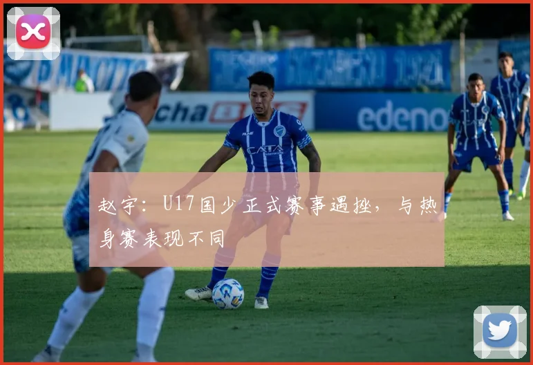 赵宇：U17国少正式赛事遇挫，与热身赛表现不同