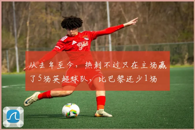 从去年至今，热刺不过只在主场赢了5场英超球队，比巴黎还少1场