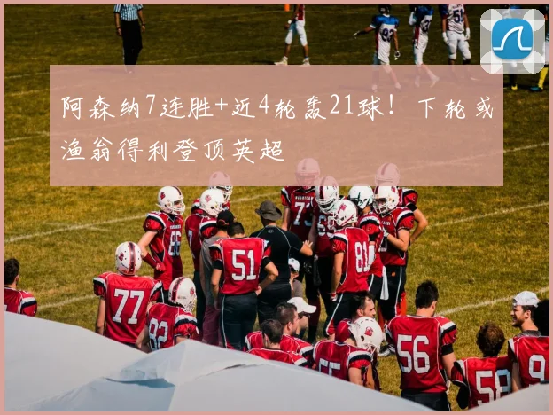 阿森纳7连胜+近4轮轰21球！下轮或渔翁得利登顶英超