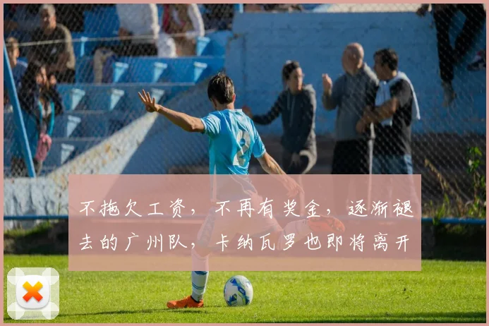 不拖欠工资，不再有奖金，逐渐褪去的广州队，卡纳瓦罗也即将离开