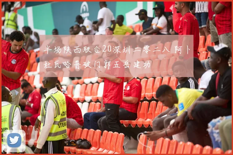 半场陕西联合20深圳二零二八 阿卜杜瓦哈普破门郭五岳建功