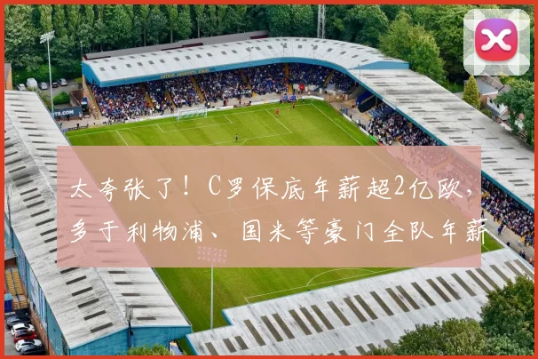 太夸张了！C罗保底年薪超2亿欧，多于利物浦、国米等豪门全队年薪