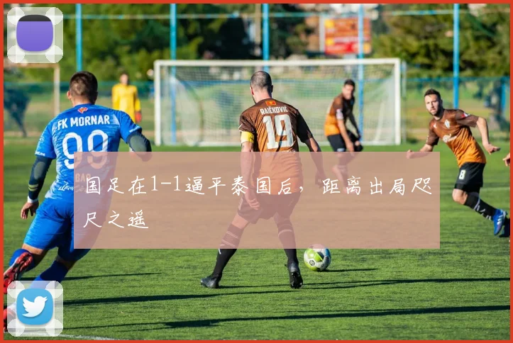 国足在1-1逼平泰国后，距离出局咫尺之遥