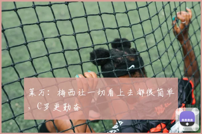 莱万：梅西让一切看上去都很简单，C罗更勤奋