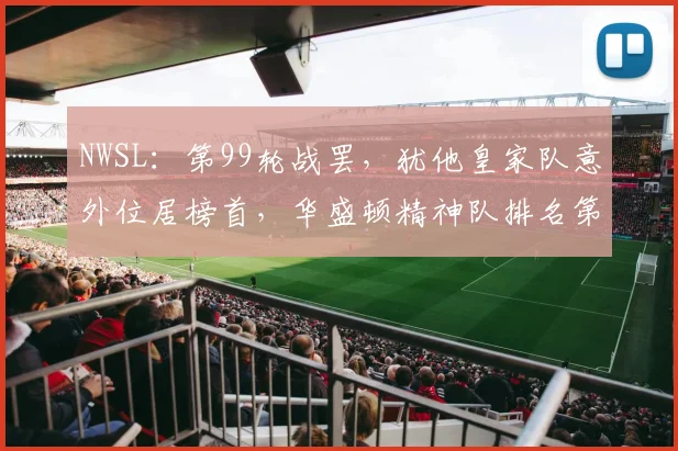 NWSL：第99轮战罢，犹他皇家队意外位居榜首，华盛顿精神队排名第二